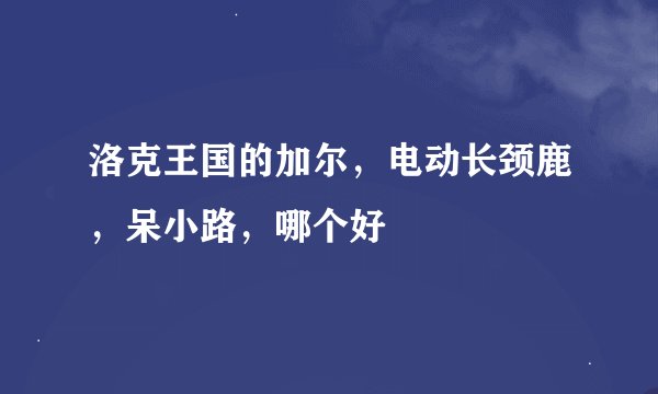 洛克王国的加尔，电动长颈鹿，呆小路，哪个好
