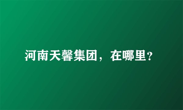 河南天馨集团，在哪里？