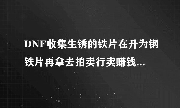 DNF收集生锈的铁片在升为钢铁片再拿去拍卖行卖赚钱吗，除了铁片，风化的碎骨呢？