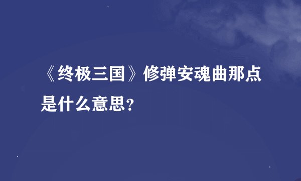 《终极三国》修弹安魂曲那点是什么意思？