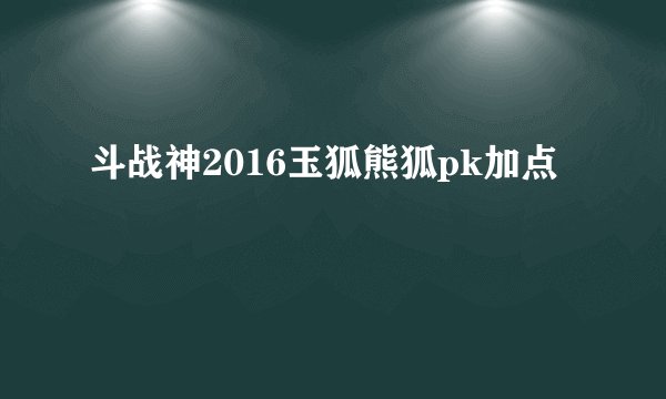 斗战神2016玉狐熊狐pk加点