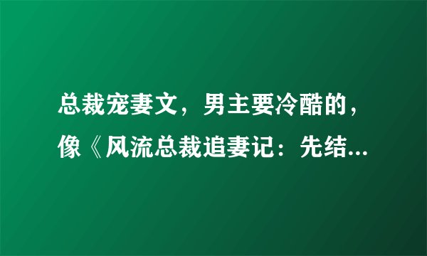 总裁宠妻文，男主要冷酷的，像《风流总裁追妻记：先结婚，后恋爱》要带简介
