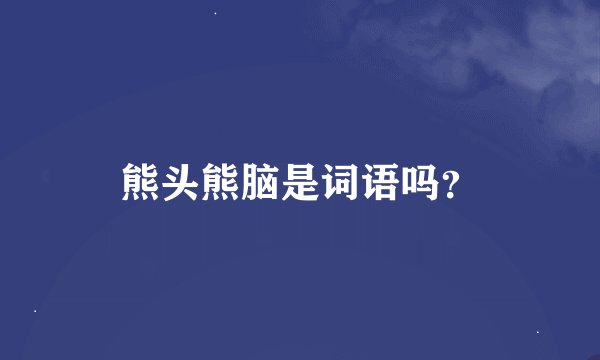 熊头熊脑是词语吗？