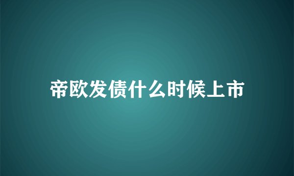 帝欧发债什么时候上市