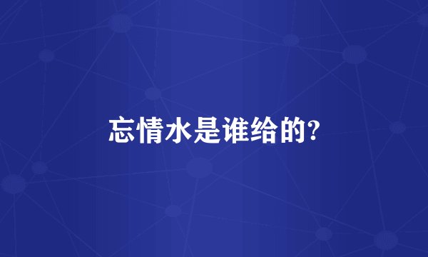忘情水是谁给的?