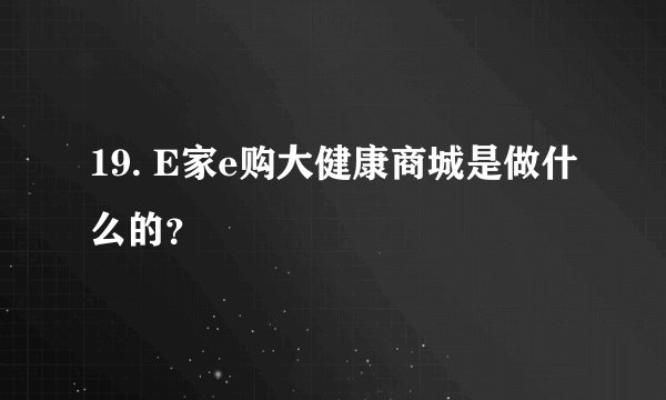 19. E家e购大健康商城是做什么的？