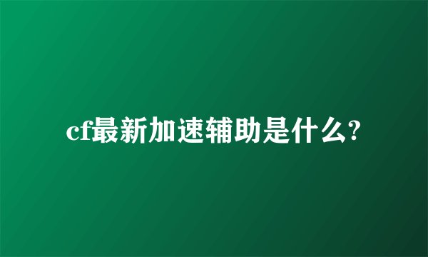 cf最新加速辅助是什么?