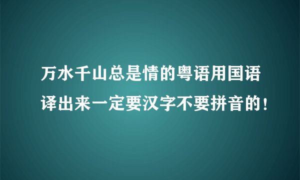 万水千山总是情的粤语用国语译出来一定要汉字不要拼音的！