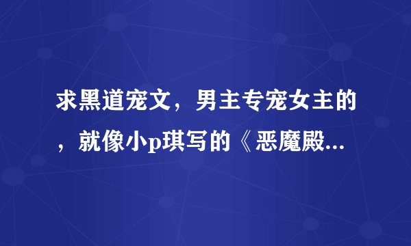 求黑道宠文，男主专宠女主的，就像小p琪写的《恶魔殿下轻一点》的那种一开始很温馨，中间有点挫折的