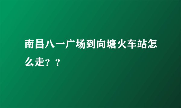 南昌八一广场到向塘火车站怎么走？？