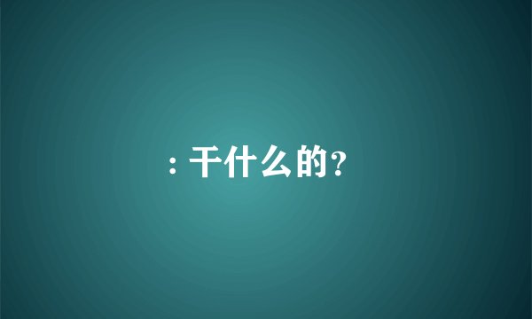 : 干什么的？