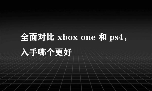 全面对比 xbox one 和 ps4，入手哪个更好