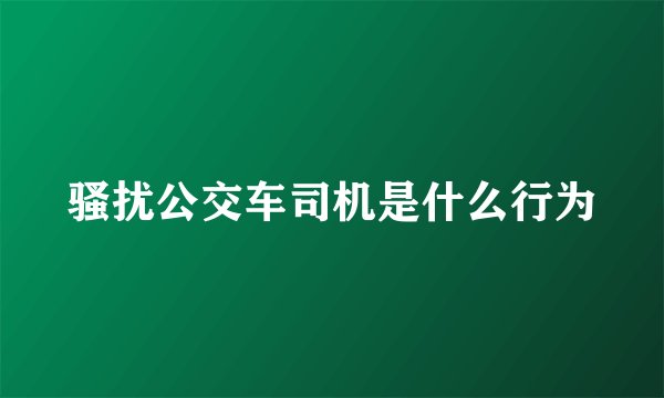 骚扰公交车司机是什么行为