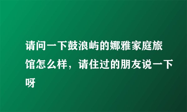 请问一下鼓浪屿的娜雅家庭旅馆怎么样，请住过的朋友说一下呀