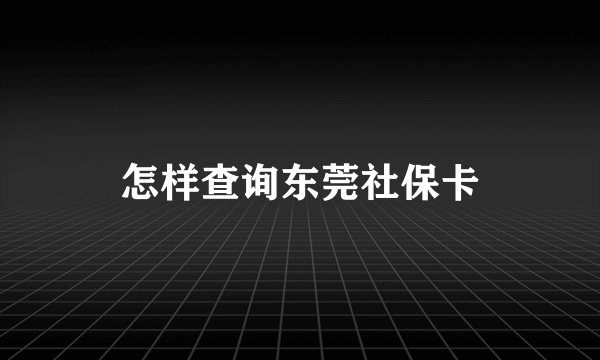 怎样查询东莞社保卡