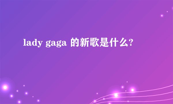 lady gaga 的新歌是什么?