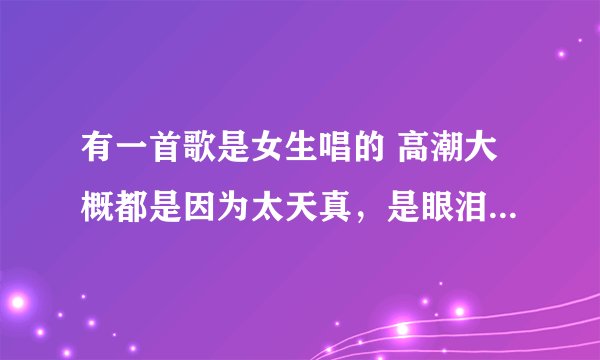 有一首歌是女生唱的 高潮大概都是因为太天真，是眼泪不懂伤悲