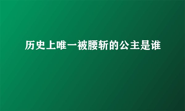 历史上唯一被腰斩的公主是谁