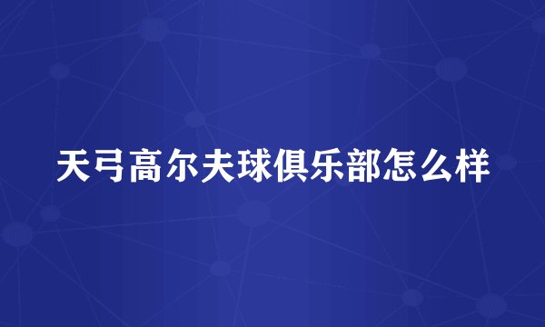 天弓高尔夫球俱乐部怎么样