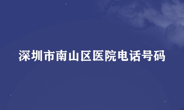 深圳市南山区医院电话号码