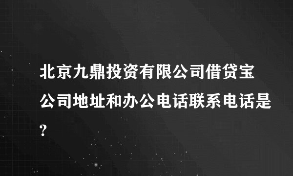 北京九鼎投资有限公司借贷宝公司地址和办公电话联系电话是?