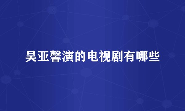吴亚馨演的电视剧有哪些