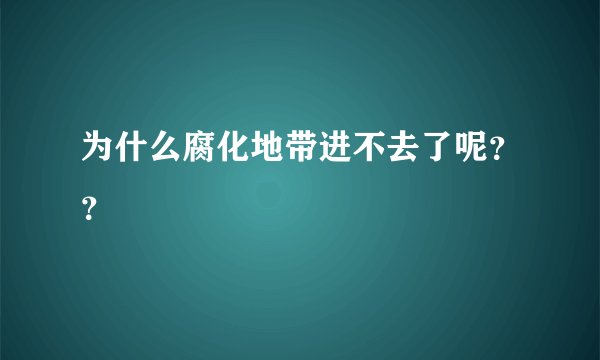 为什么腐化地带进不去了呢？？