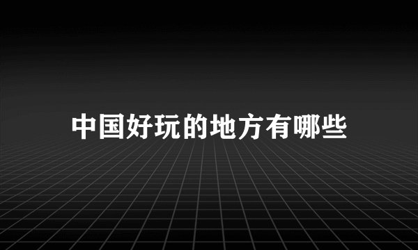 中国好玩的地方有哪些