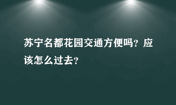 苏宁名都花园交通方便吗？应该怎么过去？