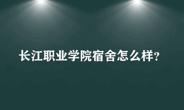 长江职业学院宿舍怎么样？