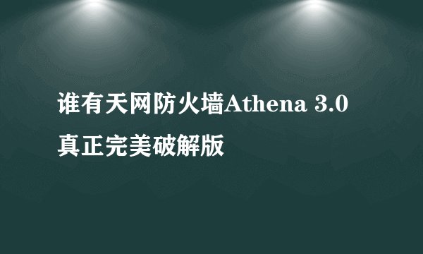 谁有天网防火墙Athena 3.0真正完美破解版