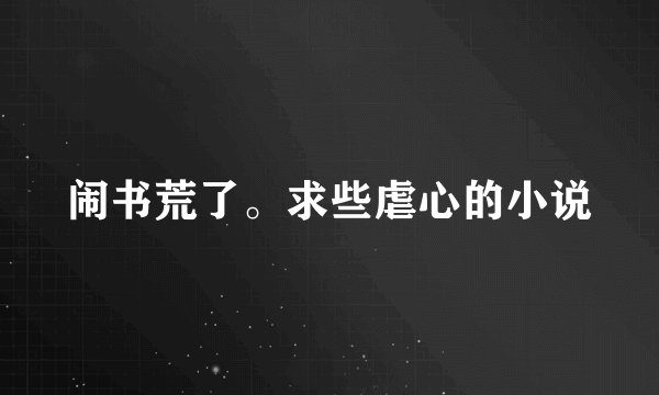 闹书荒了。求些虐心的小说