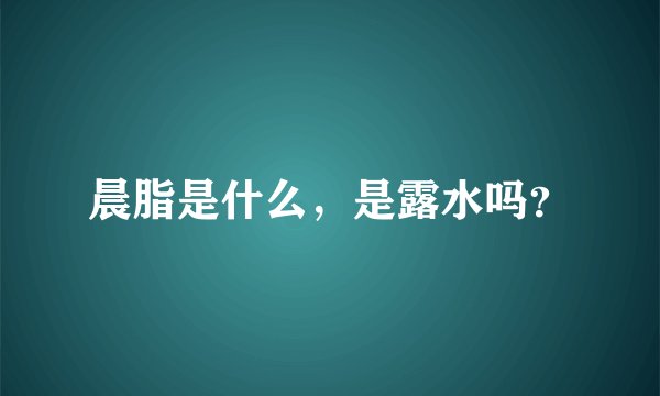 晨脂是什么，是露水吗？