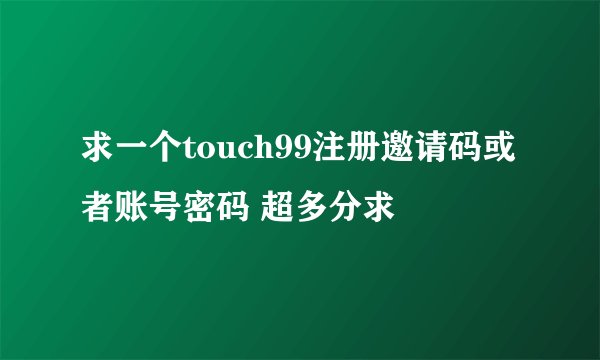 求一个touch99注册邀请码或者账号密码 超多分求