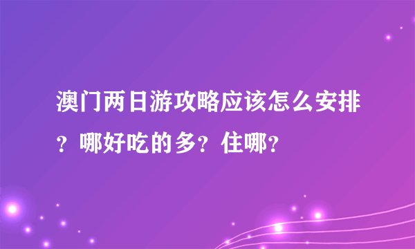 澳门两日游攻略应该怎么安排？哪好吃的多？住哪？