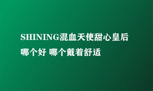SHINING混血天使甜心皇后哪个好 哪个戴着舒适