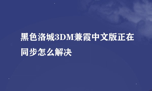 黑色洛城3DM兼霞中文版正在同步怎么解决