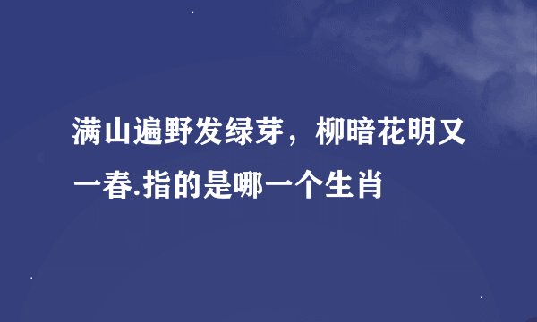 满山遍野发绿芽，柳暗花明又一春.指的是哪一个生肖