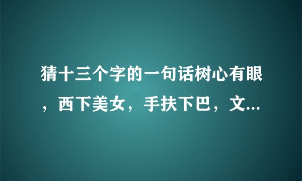 猜十三个字的一句话树心有眼，西下美女，手扶下巴，文人走路，一点全欠，没水添病？