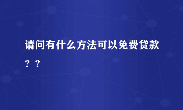 请问有什么方法可以免费贷款？？