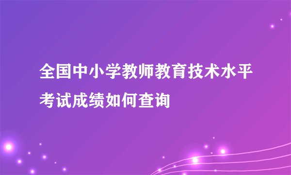 全国中小学教师教育技术水平考试成绩如何查询