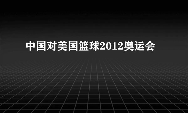 中国对美国篮球2012奥运会