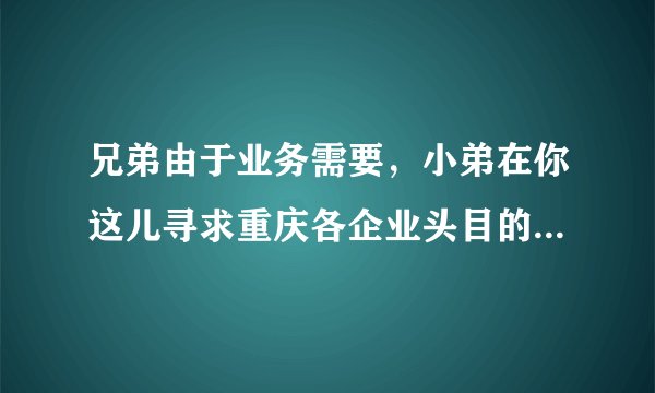 兄弟由于业务需要，小弟在你这儿寻求重庆各企业头目的名录有手机最好。。。。我在这先谢了