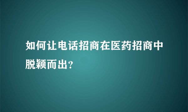 如何让电话招商在医药招商中脱颖而出？