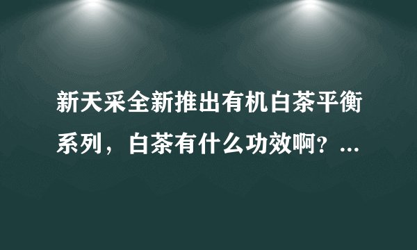 新天采全新推出有机白茶平衡系列，白茶有什么功效啊？夏天可以用吗？