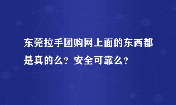 东莞拉手团购网上面的东西都是真的么？安全可靠么？