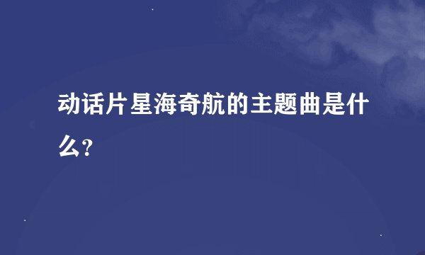动话片星海奇航的主题曲是什么？