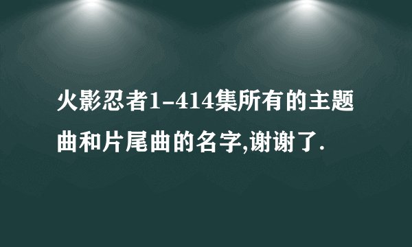 火影忍者1-414集所有的主题曲和片尾曲的名字,谢谢了.