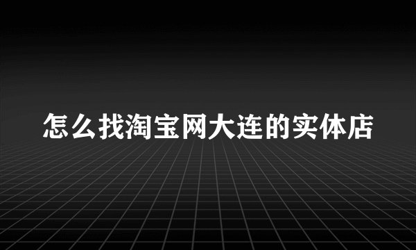 怎么找淘宝网大连的实体店