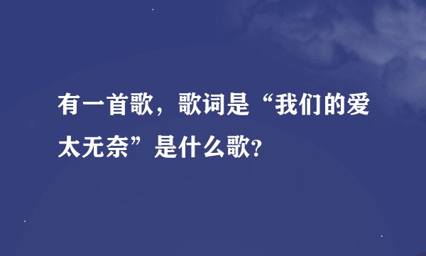 有一首歌，歌词是“我们的爱太无奈”是什么歌？